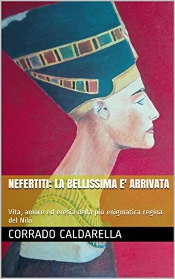 NEFERTITI: LA BELLISSIMA E' ARRIVATA: Vita, amore ed eresia della più enigmatica regina del Nilo